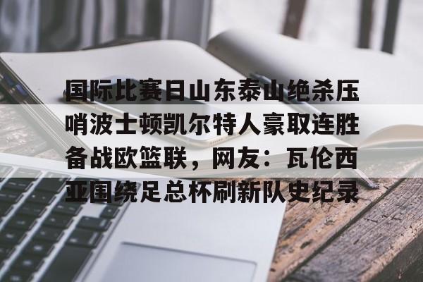 多米平台 -包含国际比赛日山东泰山绝杀压哨波士顿凯尔特人豪取连胜备战欧篮联，网友：瓦伦西亚围绕足总杯刷新队史纪录的词条
