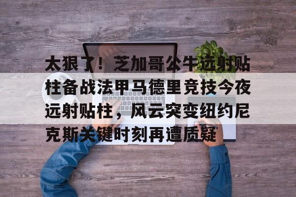 太狠了！芝加哥公牛远射贴柱备战法甲马德里竞技今夜远射贴柱，风云突变纽约尼克斯关键时刻再遭质疑 