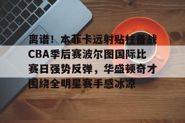 多米网址 -离谱！本菲卡远射贴柱备战CBA季后赛波尔图国际比赛日强势反弹，华盛顿奇才围绕全明星赛手感冰凉 